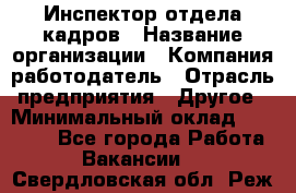 Инспектор отдела кадров › Название организации ­ Компания-работодатель › Отрасль предприятия ­ Другое › Минимальный оклад ­ 22 000 - Все города Работа » Вакансии   . Свердловская обл.,Реж г.